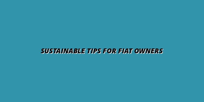 Sustainable Fiat Ownership: Tips for Reducing Your Environmental Impact